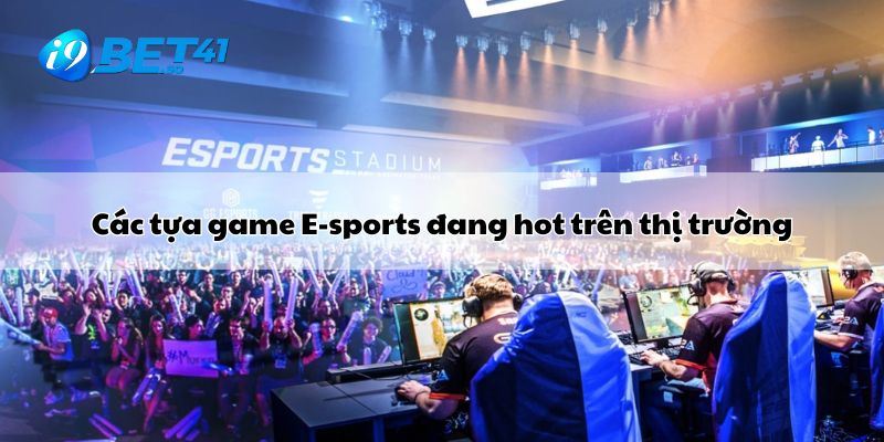 Các tựa game E-sports đang hot trên thị trường