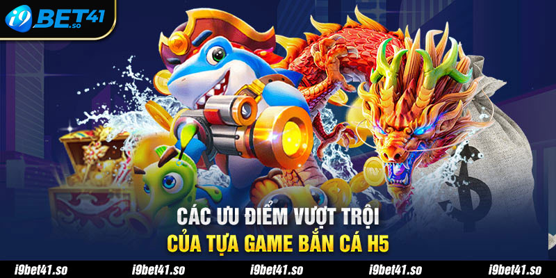 Các ưu điểm vượt trội của tựa game bắn cá H5