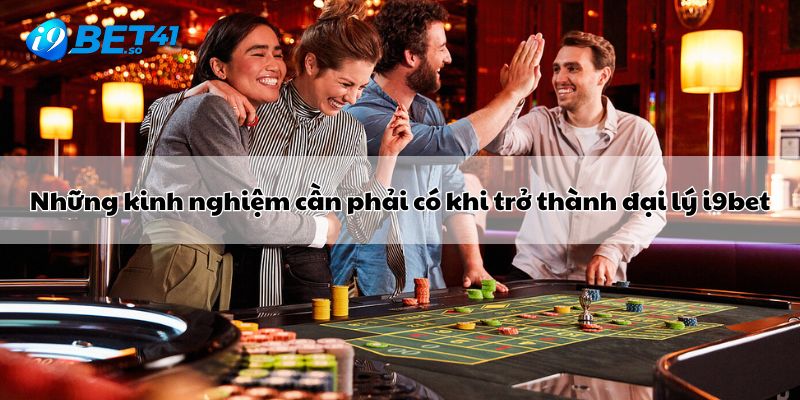 Những kinh nghiệm cần phải có khi trở thành đại lý i9bet