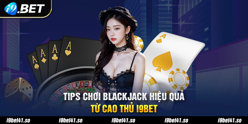 Tips chơi Blackjack hiệu quả từ cao thủ I9bet